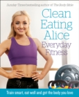 Clean Eating Alice Everyday Fitness : Train Smart, Eat Well and Get the Body You Love - eBook