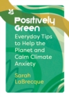 Positively Green : Everyday Tips to Help the Planet and Calm Climate Anxiety - Book