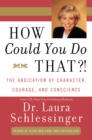 How Could You Do That?! : The Abdication of Character, Courage, Conscience - eBook