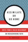 Assimilate or Go Home : Notes from a Failed Missionary on Rediscovering Faith - eBook