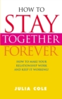 How to Stay Together Forever : How to Make Your Relationship Work and Keep it Working! - Book