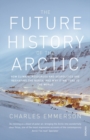 The Future History of the Arctic : How Climate, Resources and Geopolitics are Reshaping the North and Why it Matters to the World - Book