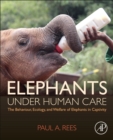 Elephants Under Human Care : The Behaviour, Ecology, and Welfare of Elephants in Captivity - Book