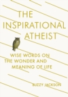 The Inspirational Atheist : Wise Words on the Wonder and Meaning of Life - Book