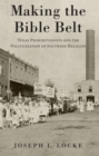 Making the Bible Belt : Texas Prohibitionists and the Politicization of Southern Religion - eBook