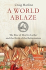 A World Ablaze : The Rise of Martin Luther and the Birth of the Reformation - eBook