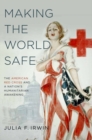 Making the World Safe : The American Red Cross and a Nation's Humanitarian Awakening - Book