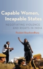 Capable Women, Incapable States : Negotiating Violence and Rights in India - Book