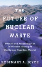 The Future of Nuclear Waste : What Art and Archaeology Can Tell Us about Securing the World's Most Hazardous Material - Book