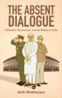 The Absent Dialogue : Politicians, Bureaucrats, and the Military in India - Book