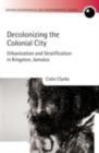 Decolonizing the Colonial City : Urbanization and Stratification in Kingston, Jamaica - eBook