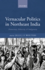Vernacular Politics in Northeast India : Democracy, Ethnicity, and Indigeneity - eBook