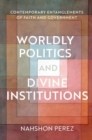 Worldly Politics and Divine Institutions : Contemporary Entanglements of Faith and Government - Book