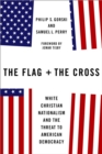 The Flag and the Cross : White Christian Nationalism and the Threat to American Democracy - eBook