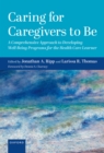 Caring for Caregivers to Be : A Comprehensive Approach to Developing Well-Being Programs for the Health Care Learner - eBook