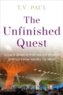 The Unfinished Quest : Indiaas Search for Major Power Status from Nehru to Modi - Book