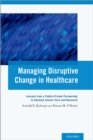Managing Disruptive Change in Healthcare : Lessons from a Public-Private Partnership to Advance Cancer Care and Research - eBook