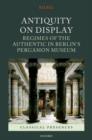 Antiquity on Display : Regimes of the Authentic in Berlin's Pergamon Museum - Book