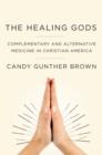 The Healing Gods : Complementary and Alternative Medicine in Christian America - Book