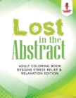 Lost in the Abstract : Adult Coloring Book Designs Stress Relief & Relaxation Edition - Book