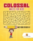 Colossal Mazes for Kids : Maze Books for Kids 6-8 - Book
