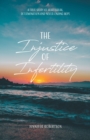 The Injustice of Infertility : A True Story of Heartbreak, Determination and Never-Ending Hope - Book