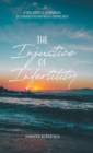The Injustice of Infertility : A True Story of Heartbreak, Determination and Never-Ending Hope - Book