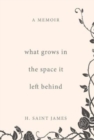 What Grows in the Space It Left Behind : A Memoir - Book