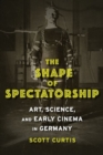 The Shape of Spectatorship : Art, Science, and Early Cinema in Germany - Book