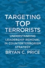 Targeting Top Terrorists : Understanding Leadership Removal in Counterterrorism Strategy - Book