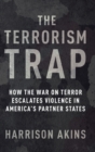 The Terrorism Trap : How the War on Terror Escalates Violence in America's Partner States - Book
