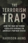 The Terrorism Trap : How the War on Terror Escalates Violence in America's Partner States - Book
