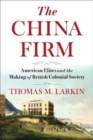 The China Firm : American Elites and the Making of British Colonial Society - Book