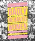 Badly Behaved Women : The Story of Modern Feminism - Book