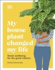 My House Plant Changed My Life : Green Wellbeing for the Great Indoors - Book