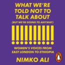 What We’re Told Not to Talk About (But We’re Going to Anyway) : Women’s Voices from East London to Ethiopia - eAudiobook