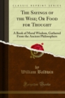 The Sayings of the Wise; Or Food for Thought : A Book of Moral Wisdom, Gathered From the Ancient Philosophers - eBook
