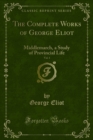 The Complete Works of George Eliot : Middlemarch, a Study of Provincial Life - eBook
