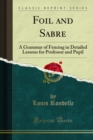 Foil and Sabre : A Grammar of Fencing in Detailed Lessons for Professor and Pupil - eBook