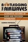 Bootlegging the Airwaves : Alternative Histories of Radio and Television Distribution - Book