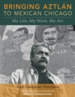 Bringing Aztlan to Mexican Chicago : My Life, My Work, My Art - Book