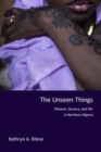 The Unseen Things : Women, Secrecy, and HIV in Northern Nigeria - Book