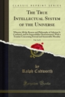 The True Intellectual System of the Universe : Wherein All the Reason and Philosophy of Atheism Is Confuted, and Its Impossibility Demonstrated, With a Treatise Concerning Eternal and Immutable Morali - eBook