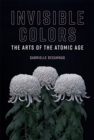 Invisible Colors : The Arts of the Atomic Age - Book