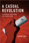 A Casual Revolution : Reinventing Video Games and Their Players - eBook