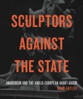 Sculptors Against the State : Anarchism and the Anglo-European Avant-Garde - Book