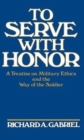 To Serve with Honor : A Treatise on Military Ethics and the Way of the Soldier - Book