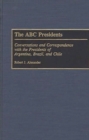 The ABC Presidents : Conversations and Correspondence with the Presidents of Argentina, Brazil, and Chile - Book