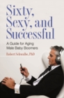 Sixty, Sexy, and Successful : A Guide for Aging Male Baby Boomers - Book