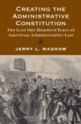 Creating the Administrative Constitution : The Lost One Hundred Years of American Administrative Law - eBook